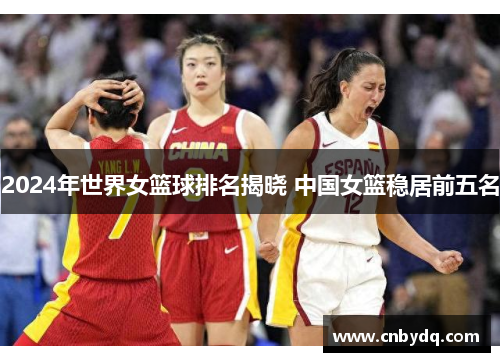 2024年世界女篮球排名揭晓 中国女篮稳居前五名